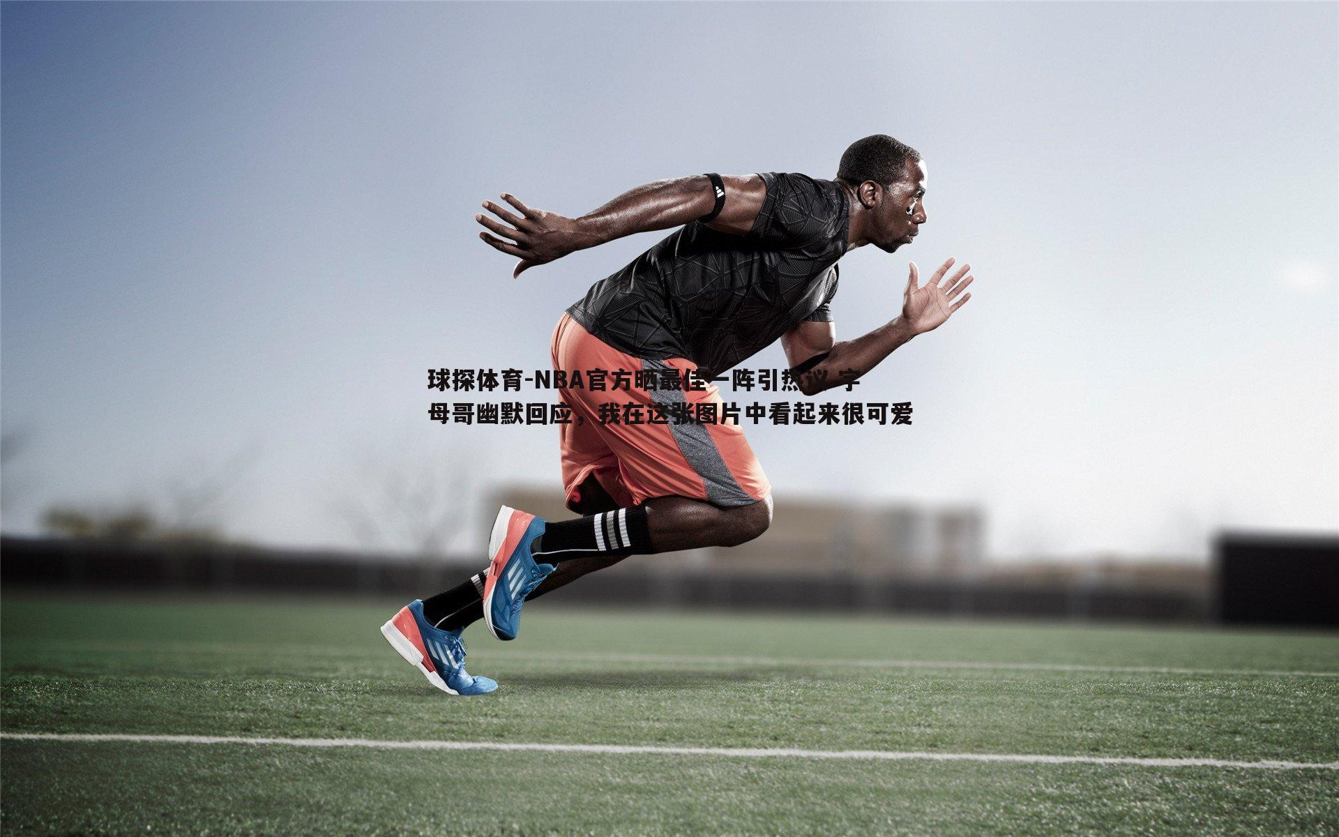 球探体育-NBA官方晒最佳一阵引热议 字母哥幽默回应，我在这张图片中看起来很可爱