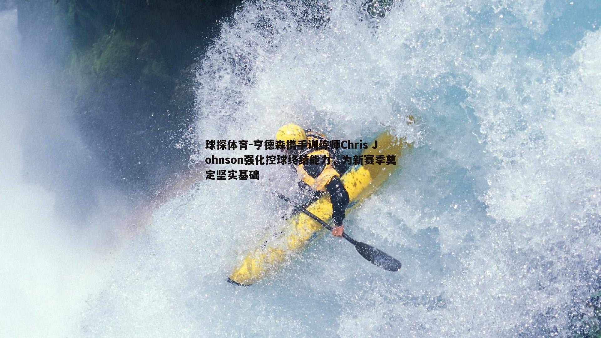 球探体育-亨德森携手训练师Chris Johnson强化控球终结能力，为新赛季奠定坚实基础