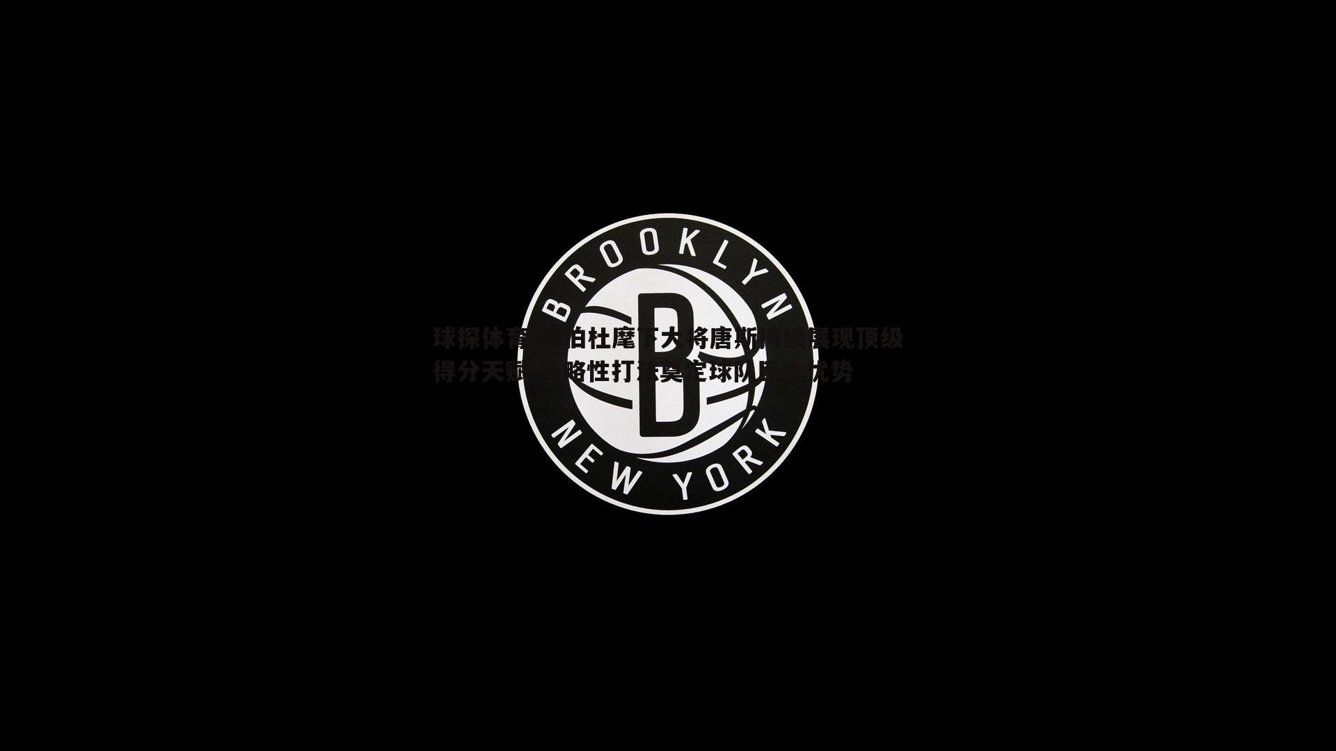 球探体育-锡伯杜麾下大将唐斯持续展现顶级得分天赋 侵略性打法奠定球队巨大优势