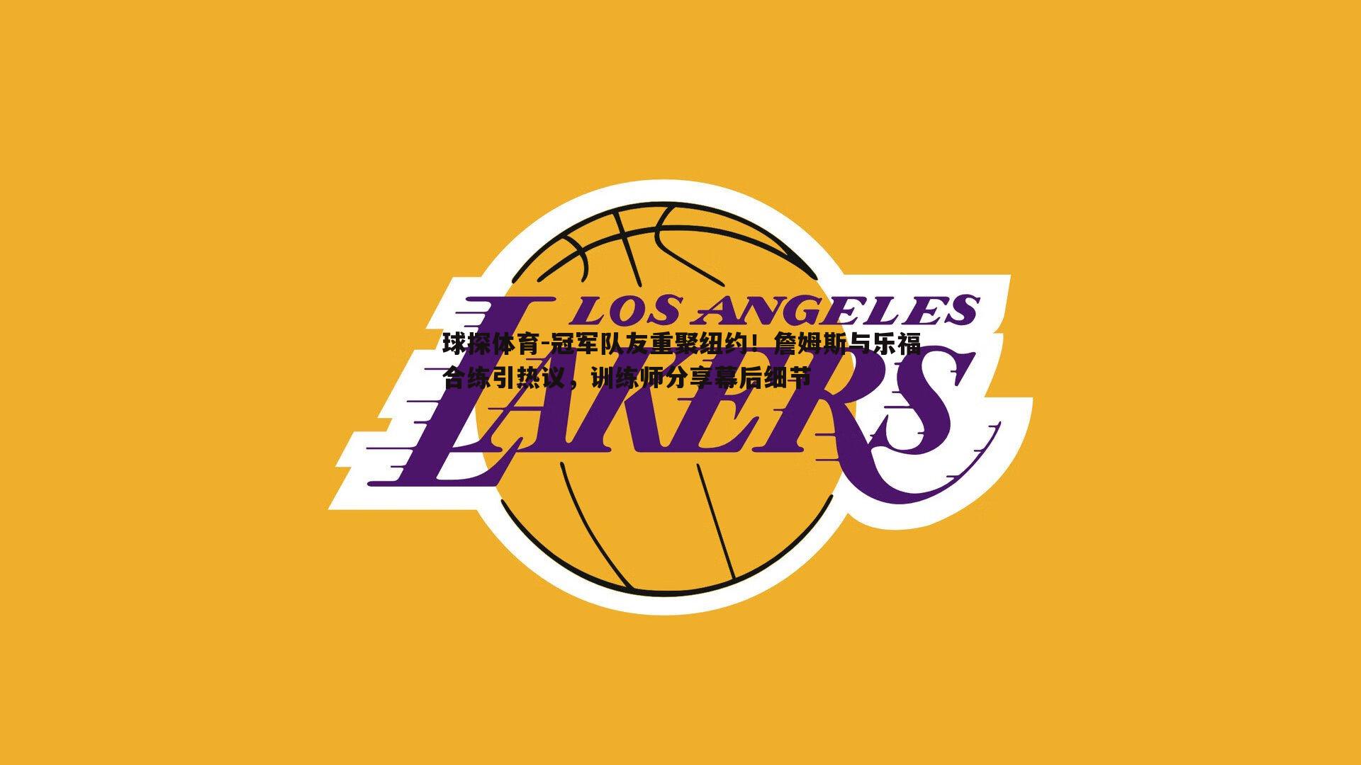 球探体育-冠军队友重聚纽约！詹姆斯与乐福合练引热议，训练师分享幕后细节