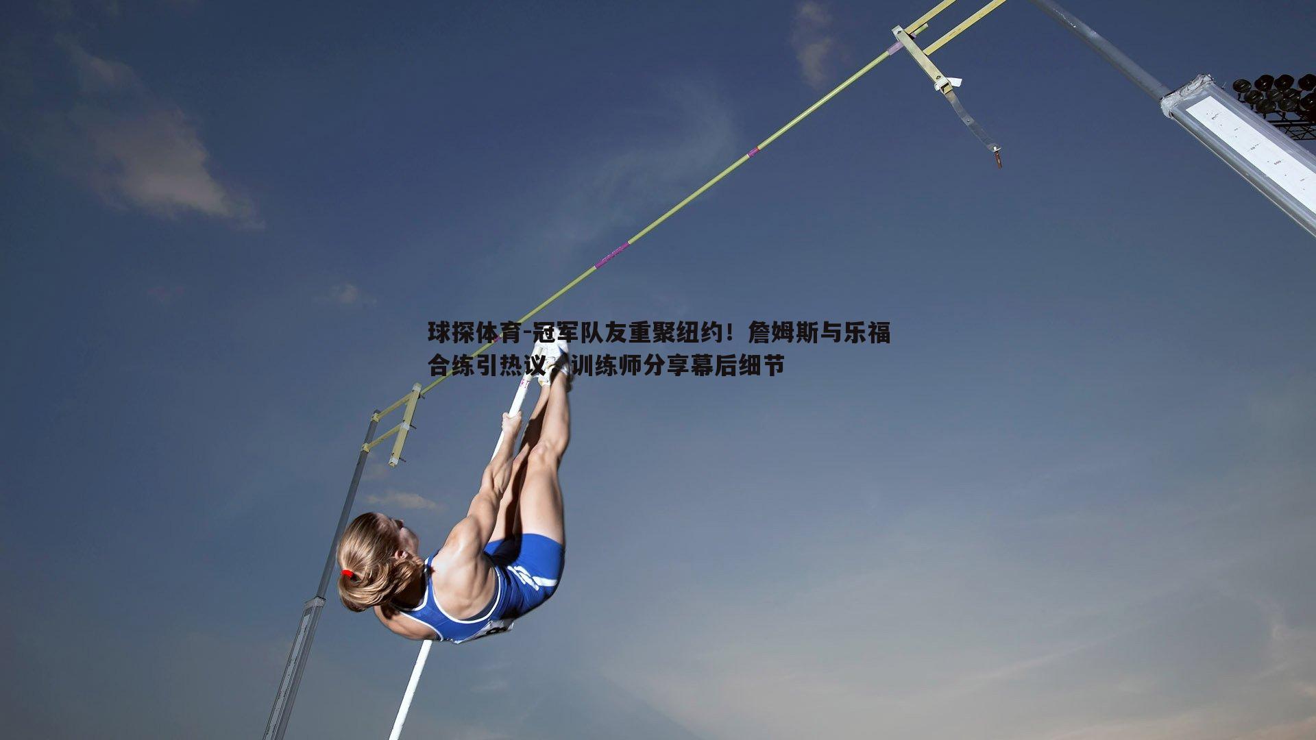 冠军队友重聚纽约!詹姆斯与乐福合练引热议,训练师分享幕后细节