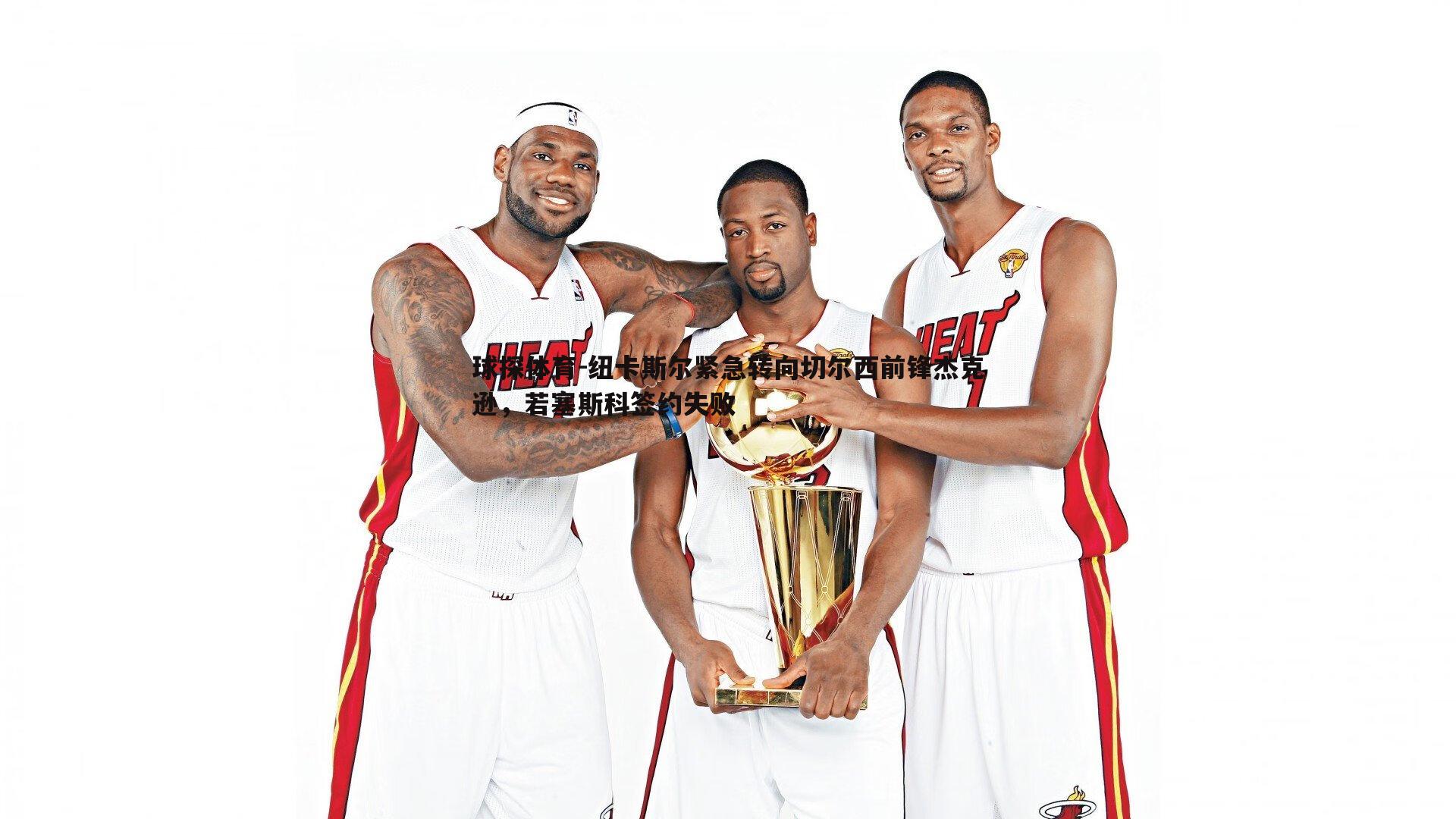 球探体育-纽卡斯尔紧急转向切尔西前锋杰克逊，若塞斯科签约失败