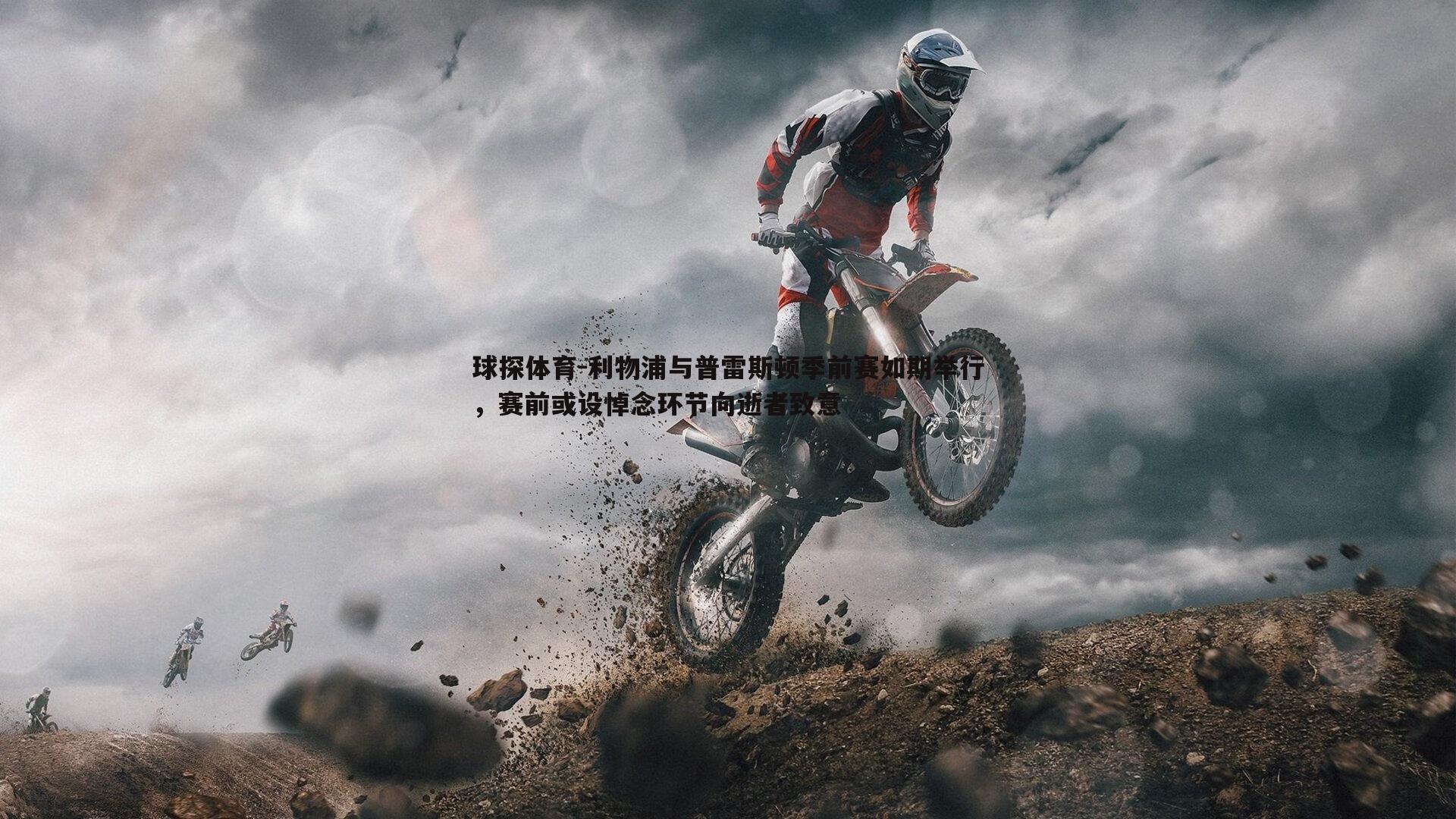 球探体育-利物浦与普雷斯顿季前赛如期举行，赛前或设悼念环节向逝者致意