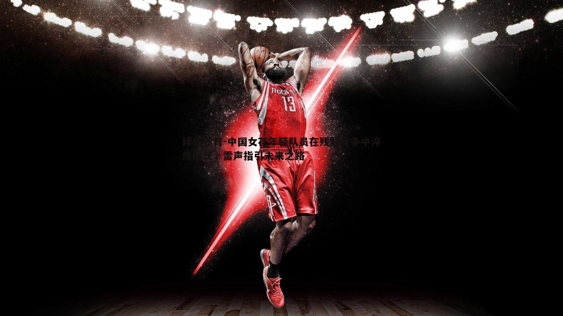 球探体育-中国女花年轻队员在残酷竞争中淬炼成长，雷声指引未来之路