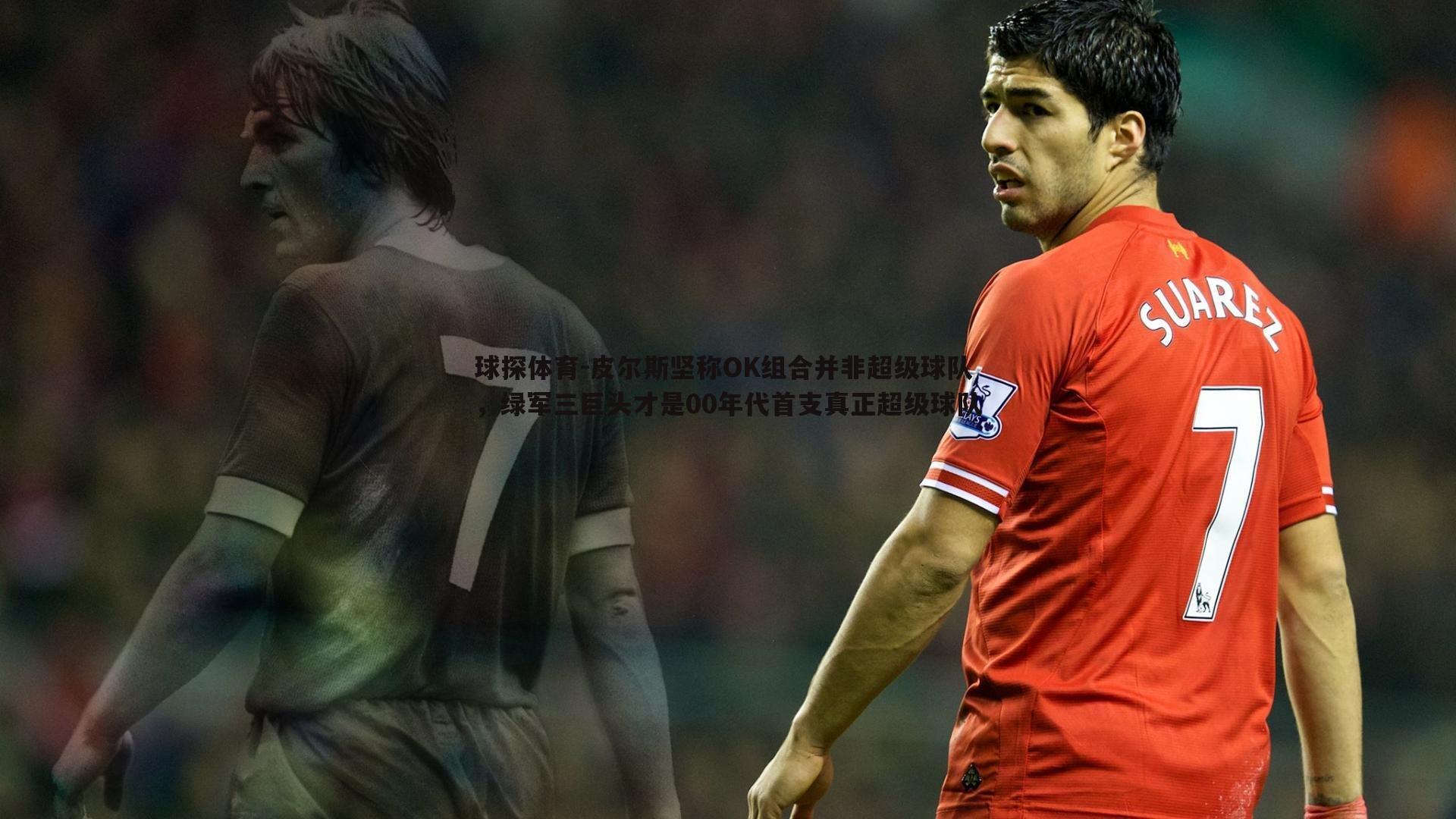 球探体育-皮尔斯坚称OK组合并非超级球队，绿军三巨头才是00年代首支真正超级球队