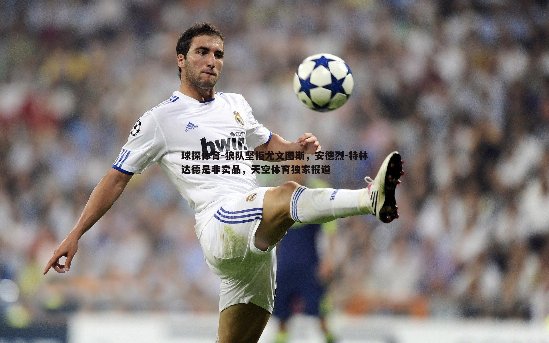 球探体育-狼队坚拒尤文图斯，安德烈-特林达德是非卖品，天空体育独家报道