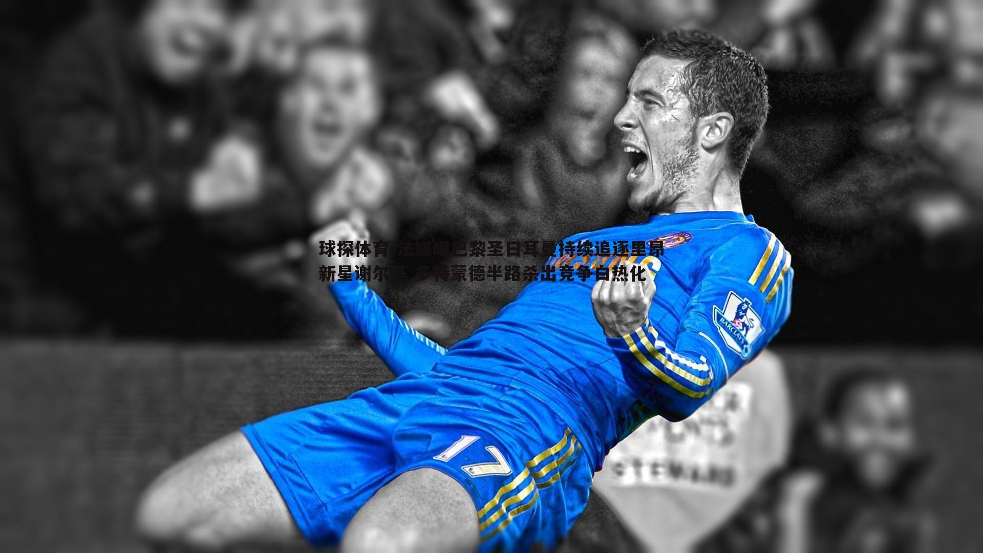 法媒曝巴黎圣日耳曼持续追逐里昂新星谢尔基 多特蒙德半路杀出竞争白热化