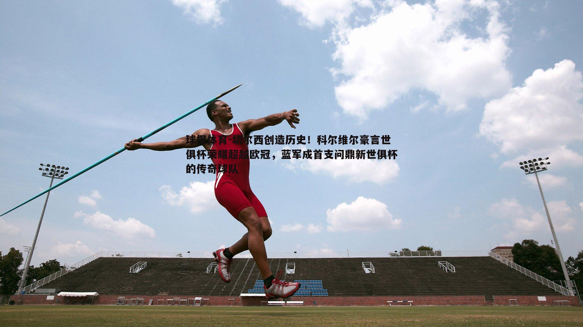 球探体育-切尔西创造历史！科尔维尔豪言世俱杯荣耀超越欧冠，蓝军成首支问鼎新世俱杯的传奇球队