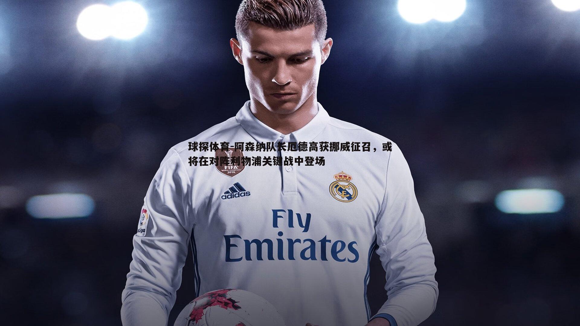 球探体育-阿森纳队长厄德高获挪威征召，或将在对阵利物浦关键战中登场