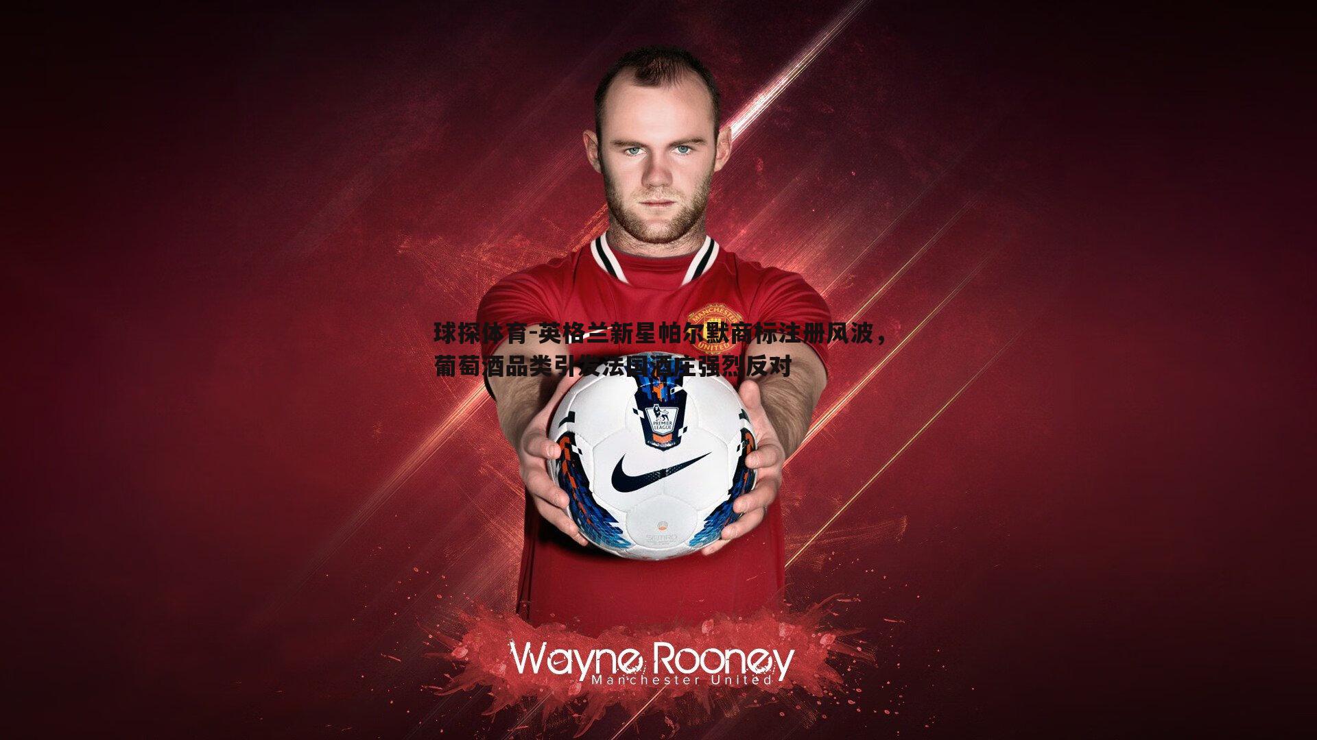 球探体育-英格兰新星帕尔默商标注册风波，葡萄酒品类引发法国酒庄强烈反对