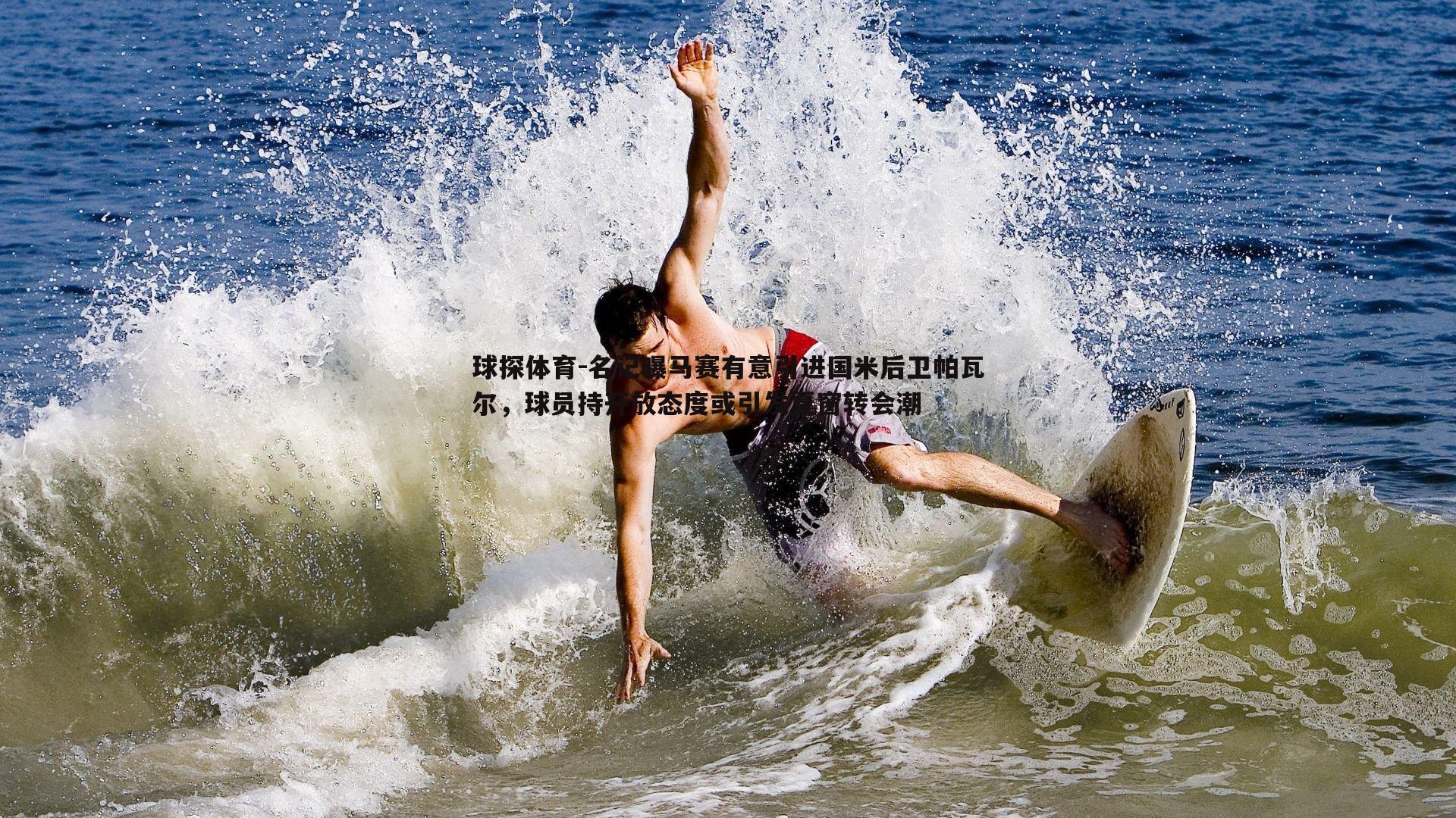 球探体育-名记曝马赛有意引进国米后卫帕瓦尔，球员持开放态度或引发夏窗转会潮